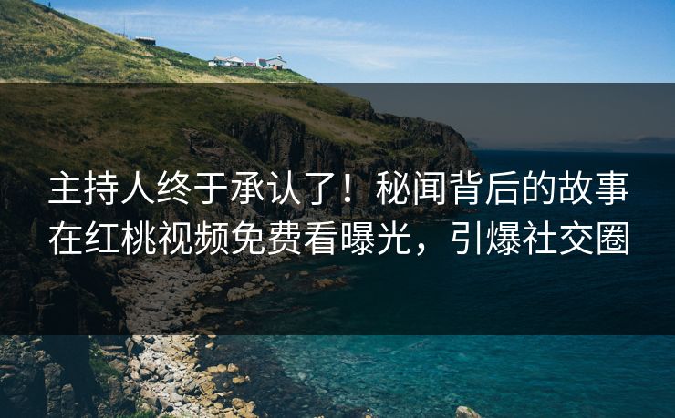 主持人终于承认了！秘闻背后的故事在红桃视频免费看曝光，引爆社交圈