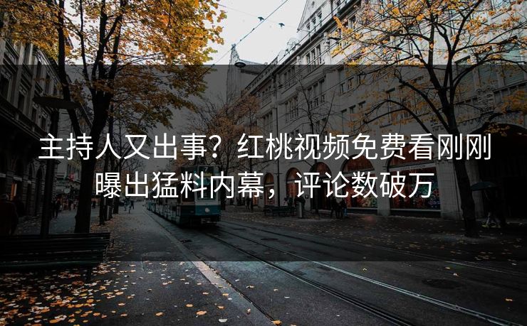 主持人又出事？红桃视频免费看刚刚曝出猛料内幕，评论数破万