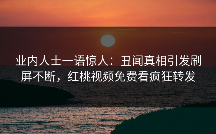 业内人士一语惊人：丑闻真相引发刷屏不断，红桃视频免费看疯狂转发