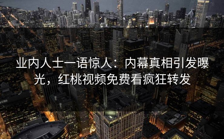 业内人士一语惊人：内幕真相引发曝光，红桃视频免费看疯狂转发