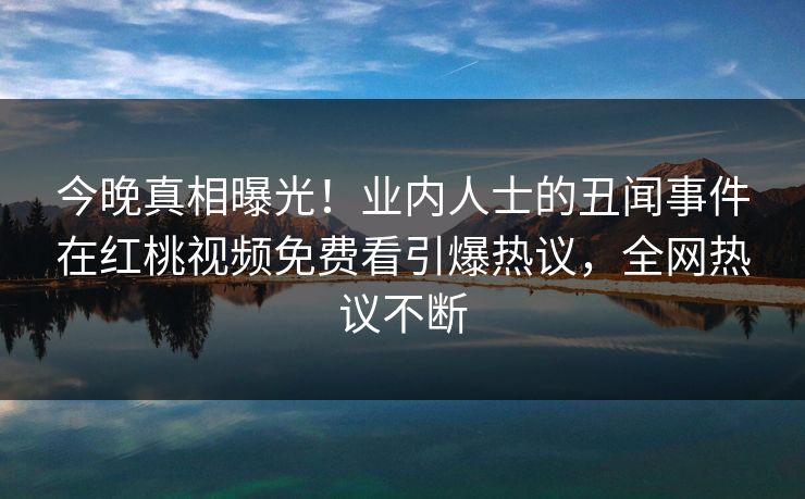 今晚真相曝光！业内人士的丑闻事件在红桃视频免费看引爆热议，全网热议不断