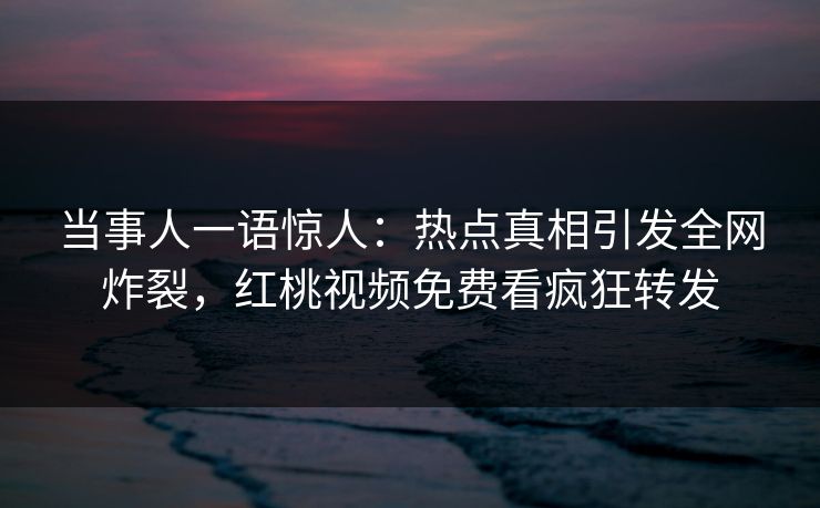当事人一语惊人：热点真相引发全网炸裂，红桃视频免费看疯狂转发