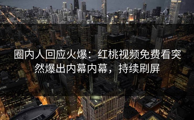 圈内人回应火爆：红桃视频免费看突然爆出内幕内幕，持续刷屏