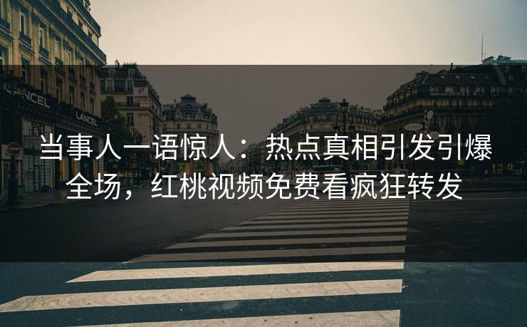 当事人一语惊人：热点真相引发引爆全场，红桃视频免费看疯狂转发