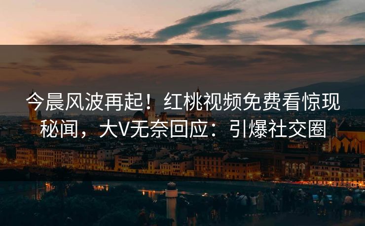 今晨风波再起!红桃视频免费看惊现秘闻,大V无奈回应:引爆社交圈 今晨风波再起!红桃视频免费看惊现秘闻,大V无奈回应:引爆社交圈