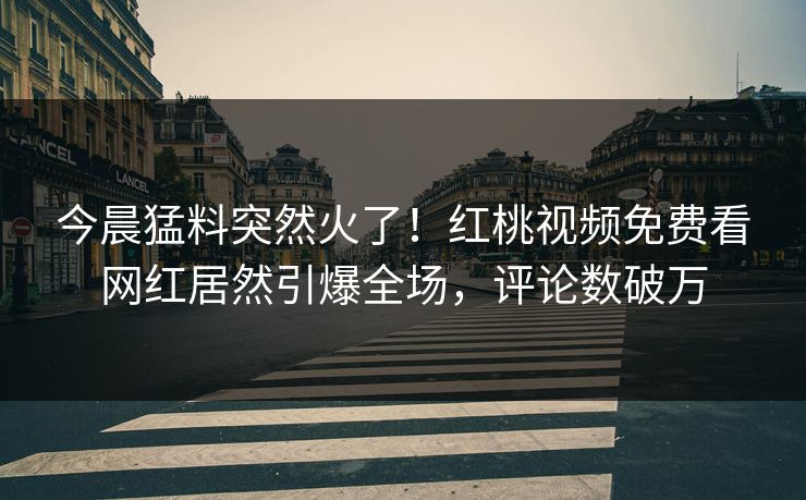 今晨猛料突然火了!红桃视频免费看网红居然引爆全场,评论数破万 今晨猛料突然火了!红桃视频免费看网红居然引爆全场,评论数破万