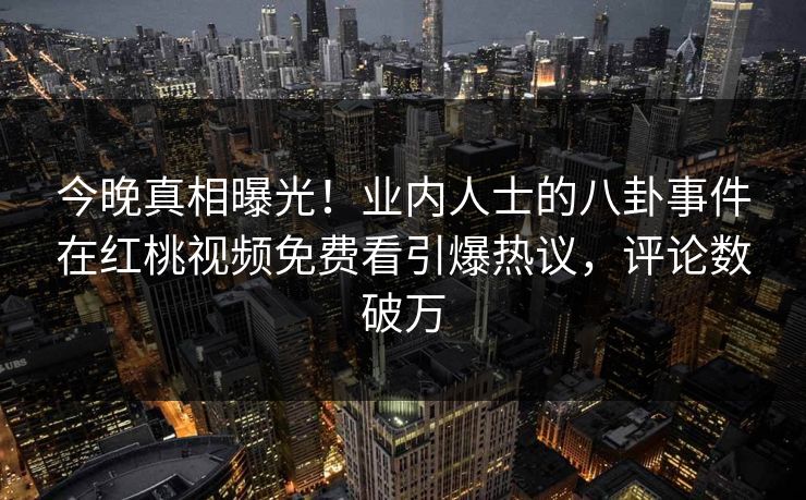 今晚真相曝光！业内人士的八卦事件在红桃视频免费看引爆热议，评论数破万