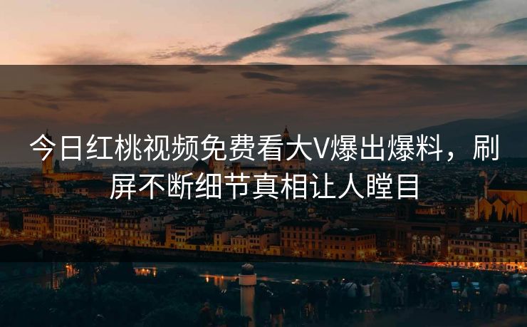 今日红桃视频免费看大V爆出爆料，刷屏不断细节真相让人瞠目