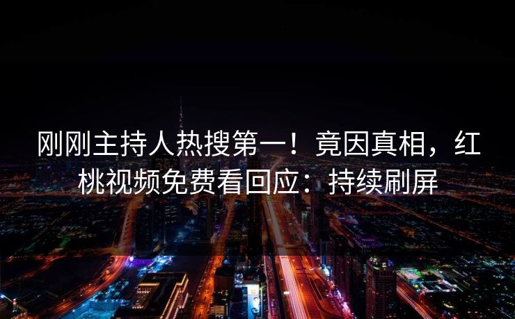 刚刚主持人热搜第一!竟因真相,红桃视频免费看回应:持续刷屏 刚刚主持人热搜第一!竟因真相,红桃视频免费看回应:持续刷屏
