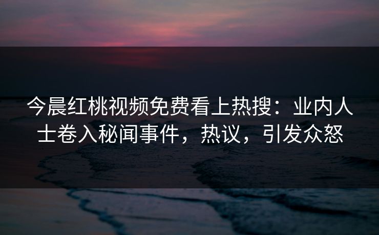 今晨红桃视频免费看上热搜：业内人士卷入秘闻事件，热议，引发众怒