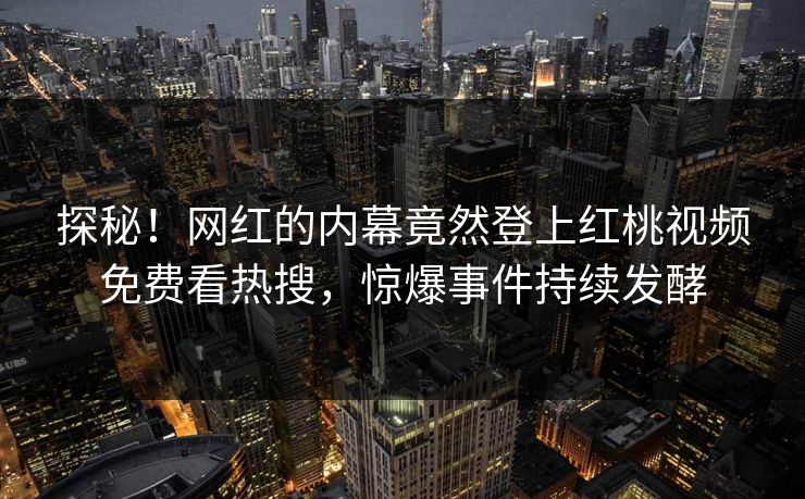 探秘！网红的内幕竟然登上红桃视频免费看热搜，惊爆事件持续发酵