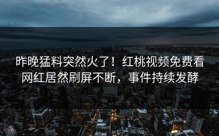 昨晚猛料突然火了！红桃视频免费看网红居然刷屏不断，事件持续发酵