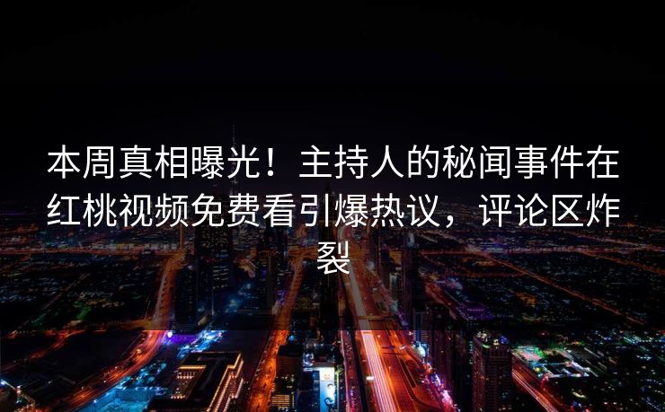 本周真相曝光！主持人的秘闻事件在红桃视频免费看引爆热议，评论区炸裂