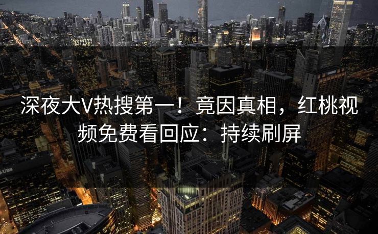 深夜大V热搜第一！竟因真相，红桃视频免费看回应：持续刷屏