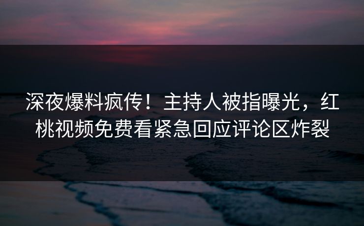 深夜爆料疯传！主持人被指曝光，红桃视频免费看紧急回应评论区炸裂