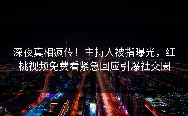 深夜真相疯传！主持人被指曝光，红桃视频免费看紧急回应引爆社交圈