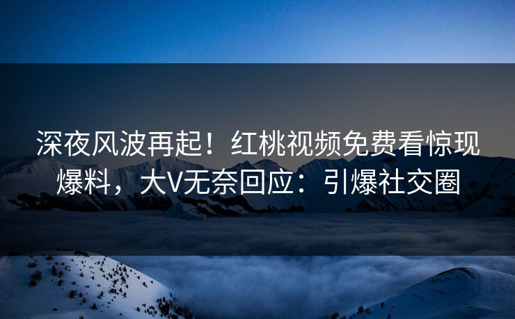 深夜风波再起!红桃视频免费看惊现爆料,大V无奈回应:引爆社交圈 深夜风波再起!红桃视频免费看惊现爆料,大V无奈回应:引爆社交圈