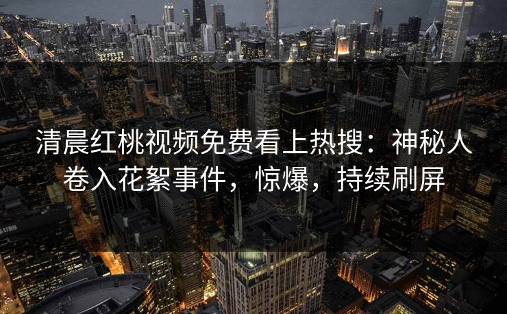 清晨红桃视频免费看上热搜：神秘人卷入花絮事件，惊爆，持续刷屏