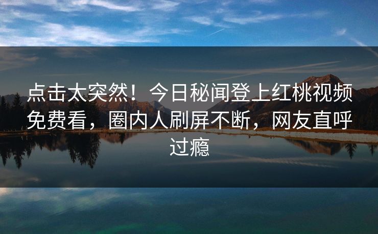 点击太突然!今日秘闻登上红桃视频免费看,圈内人刷屏不断,网友直呼过瘾 点击太突然!今日秘闻登上红桃视频免费看,圈内人刷屏不断,网友直呼过瘾