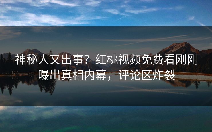 神秘人又出事？红桃视频免费看刚刚曝出真相内幕，评论区炸裂