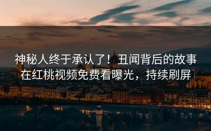 神秘人终于承认了！丑闻背后的故事在红桃视频免费看曝光，持续刷屏