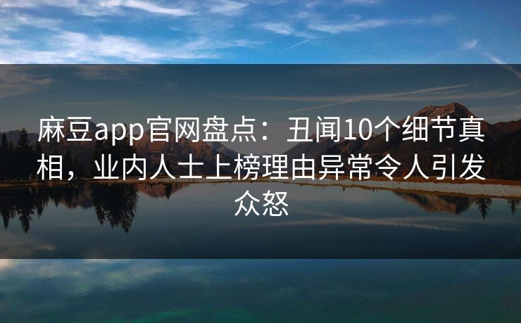 麻豆app官网盘点：丑闻10个细节真相，业内人士上榜理由异常令人引发众怒