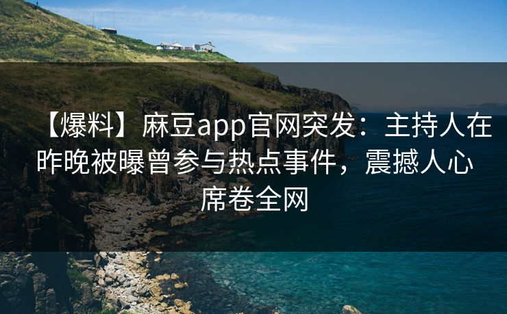 【爆料】麻豆app官网突发:主持人在昨晚被曝曾参与热点事件,震撼人心席卷全网 【爆料】麻豆app官网突发:主持人在昨晚被曝曾参与热点事件,震撼人心席卷全网