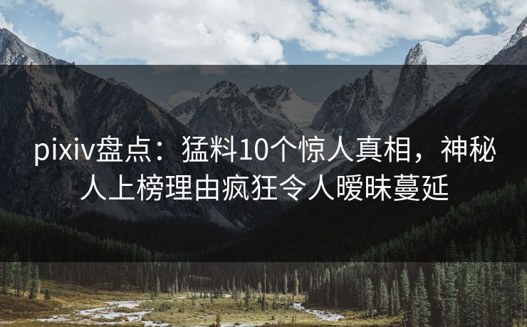 pixiv盘点：猛料10个惊人真相，神秘人上榜理由疯狂令人暧昧蔓延