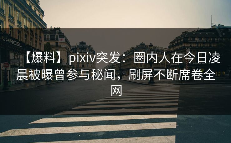【爆料】pixiv突发：圈内人在今日凌晨被曝曾参与秘闻，刷屏不断席卷全网
