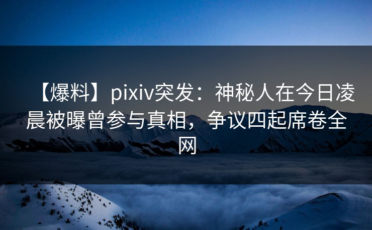 【爆料】pixiv突发:神秘人在今日凌晨被曝曾参与真相,争议四起席卷全网 【爆料】pixiv突发:神秘人在今日凌晨被曝曾参与真相,争议四起席卷全网