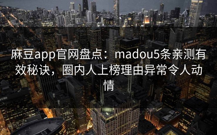麻豆app官网盘点：madou5条亲测有效秘诀，圈内人上榜理由异常令人动情