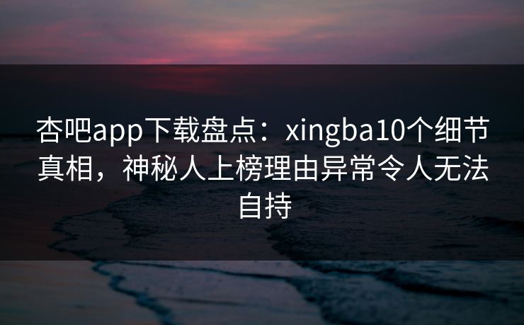 杏吧app下载盘点:xingba10个细节真相,神秘人上榜理由异常令人无法自持 杏吧app下载盘点:xingba10个细节真相,神秘人上榜理由异常令人无法自持