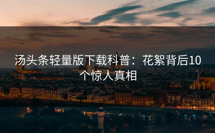 汤头条轻量版下载科普：花絮背后10个惊人真相