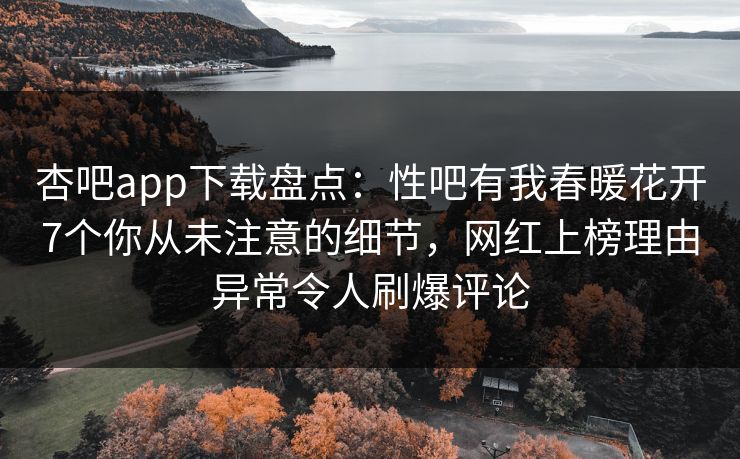 杏吧app下载盘点:性吧有我春暖花开7个你从未注意的细节,网红上榜理由异常令人刷爆评论 杏吧app下载盘点:性吧有我春暖花开7个你从未注意的细节,网红上榜理由异常令人刷爆评论