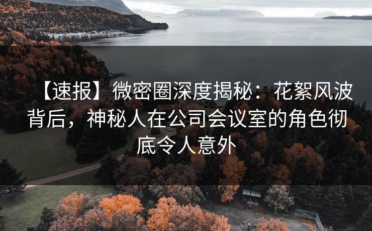 【速报】微密圈深度揭秘:花絮风波背后,神秘人在公司会议室的角色彻底令人意外 【速报】微密圈深度揭秘:花絮风波背后,神秘人在公司会议室的角色彻底令人意外