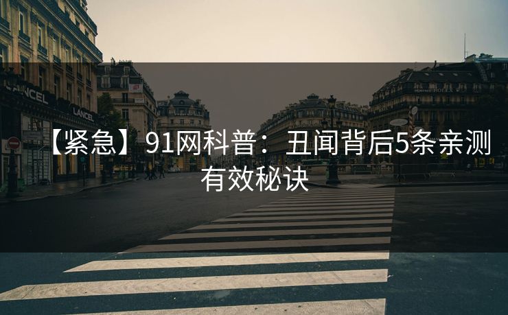 【紧急】91网科普：丑闻背后5条亲测有效秘诀