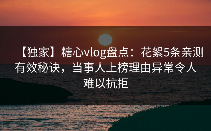 【独家】糖心vlog盘点：花絮5条亲测有效秘诀，当事人上榜理由异常令人难以抗拒