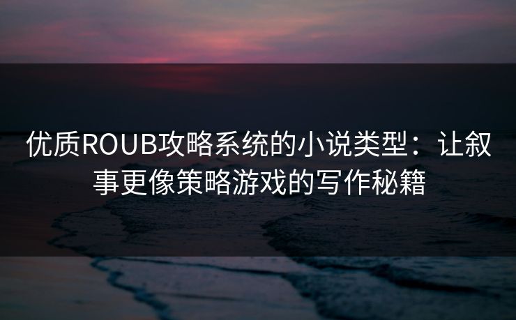 优质ROUB攻略系统的小说类型:让叙事更像策略游戏的写作秘籍 优质ROUB攻略系统的小说类型:让叙事更像策略游戏的写作秘籍