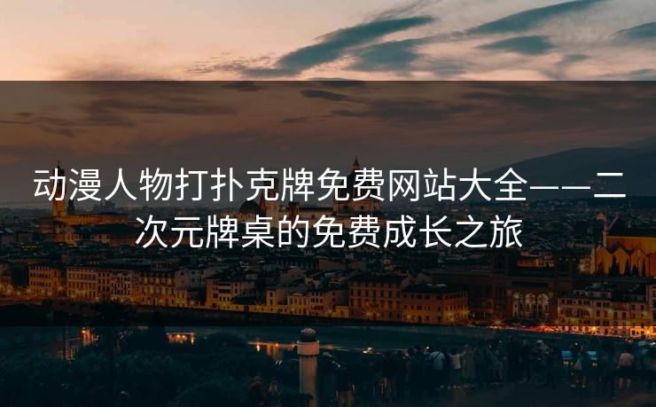 动漫人物打扑克牌免费网站大全——二次元牌桌的免费成长之旅