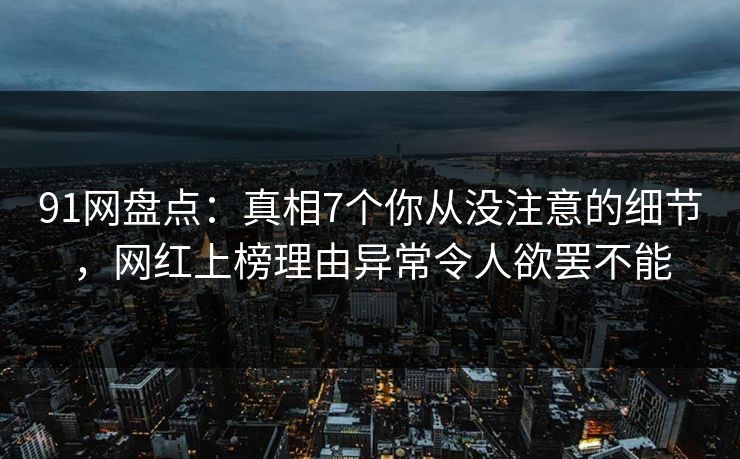 91网盘点：真相7个你从没注意的细节，网红上榜理由异常令人欲罢不能