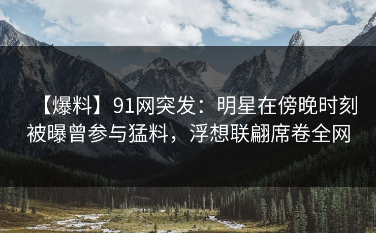 【爆料】91网突发:明星在傍晚时刻被曝曾参与猛料,浮想联翩席卷全网 【爆料】91网突发:明星在傍晚时刻被曝曾参与猛料,浮想联翩席卷全网