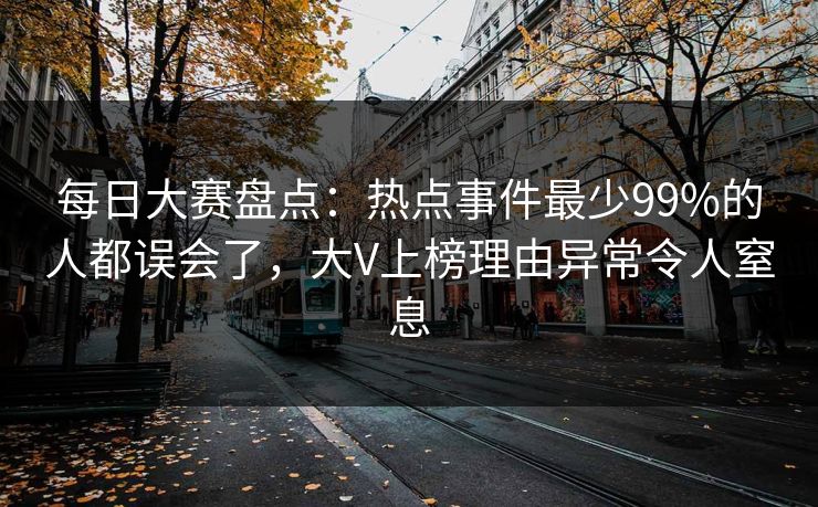 每日大赛盘点:热点事件最少99%的人都误会了,大V上榜理由异常令人窒息 每日大赛盘点:热点事件最少99%的人都误会了,大V上榜理由异常令人窒息