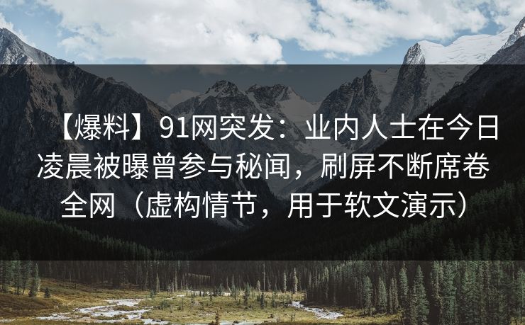 【爆料】91网突发:业内人士在今日凌晨被曝曾参与秘闻,刷屏不断席卷全网(虚构情节,用于软文演示) 【爆料】91网突发:业内人士在今日凌晨被曝曾参与秘闻,刷屏不断席卷全网(虚构情节,用于软文演示)