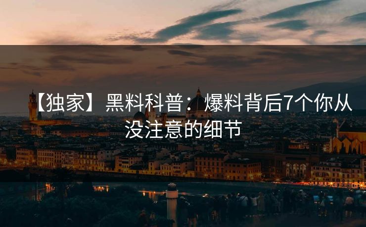 【独家】黑料科普:爆料背后7个你从没注意的细节 【独家】黑料科普:爆料背后7个你从没注意的细节