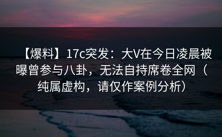 【爆料】17c突发:大V在今日凌晨被曝曾参与八卦,无法自持席卷全网(纯属虚构,请仅作案例分析) 【爆料】17c突发:大V在今日凌晨被曝曾参与八卦,无法自持席卷全网(纯属虚构,请仅作案例分析)