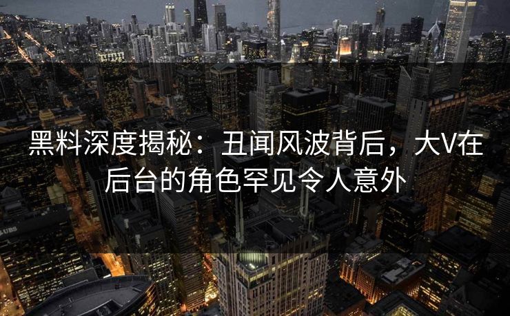 黑料深度揭秘：丑闻风波背后，大V在后台的角色罕见令人意外