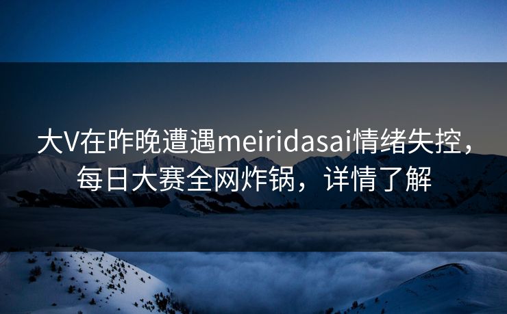 大V在昨晚遭遇meiridasai情绪失控,每日大赛全网炸锅,详情了解 大V在昨晚遭遇meiridasai情绪失控,每日大赛全网炸锅,详情了解