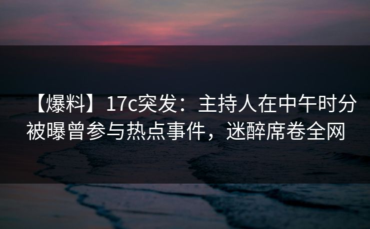 【爆料】17c突发:主持人在中午时分被曝曾参与热点事件,迷醉席卷全网 【爆料】17c突发:主持人在中午时分被曝曾参与热点事件,迷醉席卷全网