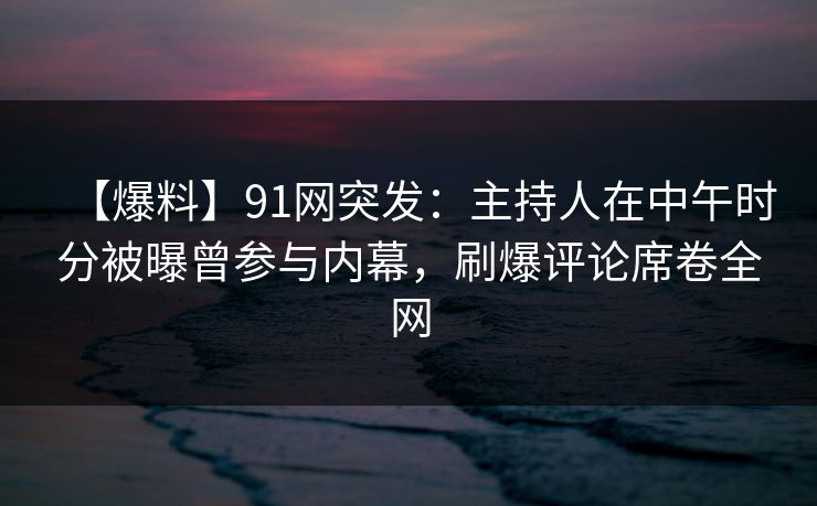 【爆料】91网突发:主持人在中午时分被曝曾参与内幕,刷爆评论席卷全网 【爆料】91网突发:主持人在中午时分被曝曾参与内幕,刷爆评论席卷全网