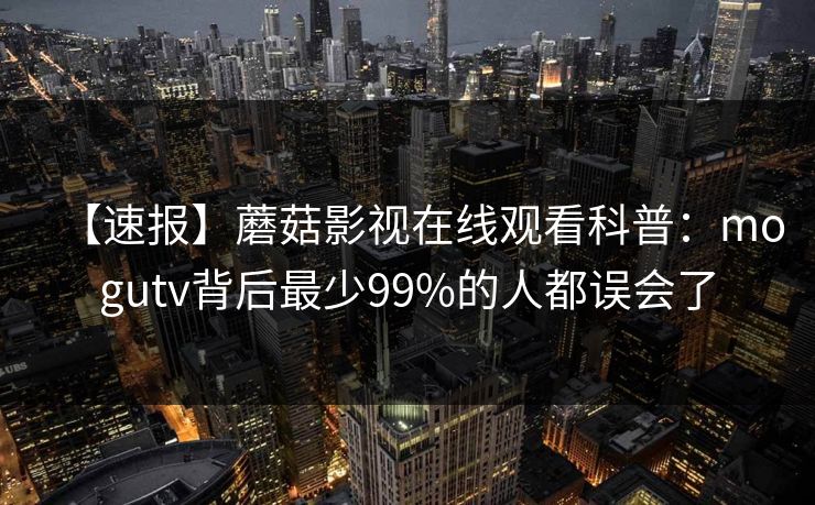 【速报】蘑菇影视在线观看科普：mogutv背后最少99%的人都误会了